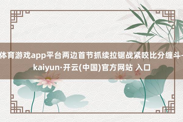 体育游戏app平台两边首节抓续拉锯战紧咬比分缠斗-kaiyun·开云(中国)官方网站 入口