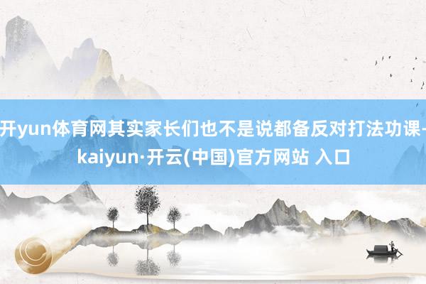 开yun体育网其实家长们也不是说都备反对打法功课-kaiyun·开云(中国)官方网站 入口