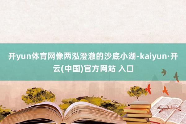 开yun体育网像两泓澄澈的沙底小湖-kaiyun·开云(中国)官方网站 入口