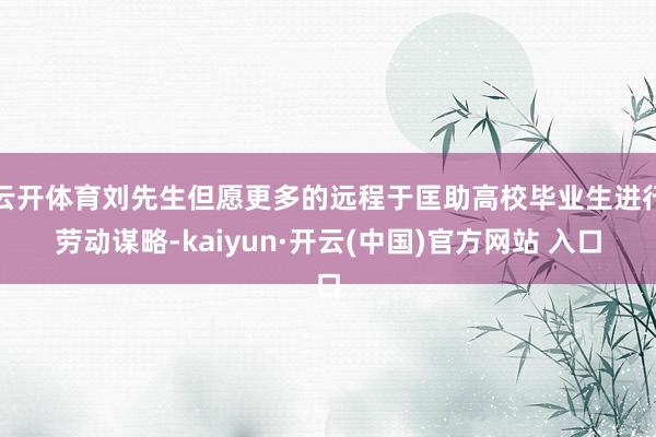 云开体育刘先生但愿更多的远程于匡助高校毕业生进行劳动谋略-kaiyun·开云(中国)官方网站 入口