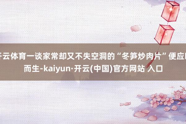 开云体育一谈家常却又不失空洞的“冬笋炒肉片”便应时而生-kaiyun·开云(中国)官方网站 入口