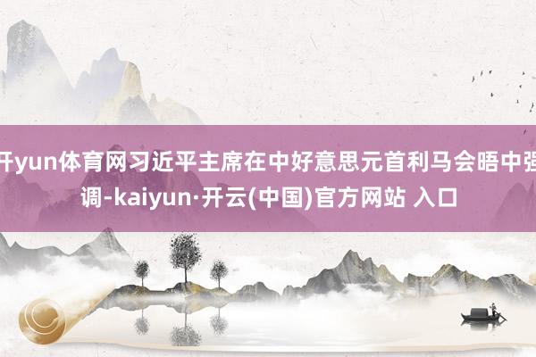 开yun体育网习近平主席在中好意思元首利马会晤中强调-kaiyun·开云(中国)官方网站 入口