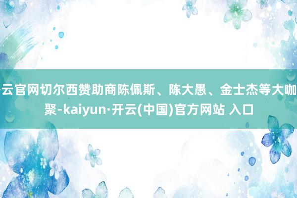 开云官网切尔西赞助商陈佩斯、陈大愚、金士杰等大咖皆聚-kaiyun·开云(中国)官方网站 入口