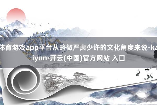 体育游戏app平台从略微严肃少许的文化角度来说-kaiyun·开云(中国)官方网站 入口