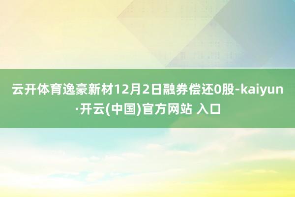 云开体育逸豪新材12月2日融券偿还0股-kaiyun·开云(中国)官方网站 入口