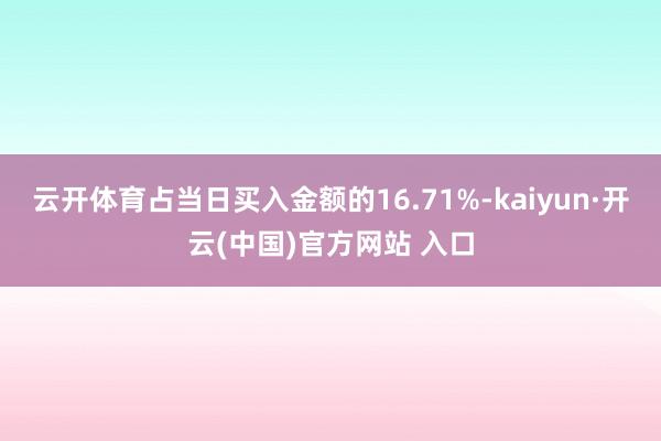 云开体育占当日买入金额的16.71%-kaiyun·开云(中国)官方网站 入口