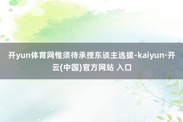 开yun体育网惟须待承授东谈主选拔-kaiyun·开云(中国)官方网站 入口