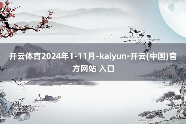 开云体育2024年1-11月-kaiyun·开云(中国)官方网站 入口