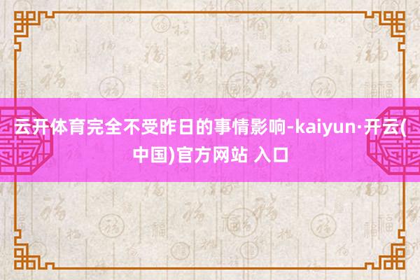 云开体育完全不受昨日的事情影响-kaiyun·开云(中国)官方网站 入口