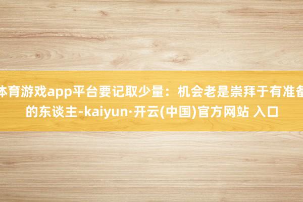 体育游戏app平台要记取少量：机会老是崇拜于有准备的东谈主-kaiyun·开云(中国)官方网站 入口