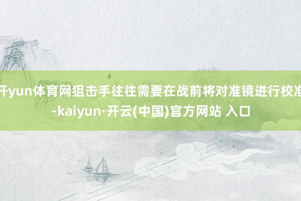 开yun体育网狙击手往往需要在战前将对准镜进行校准-kaiyun·开云(中国)官方网站 入口