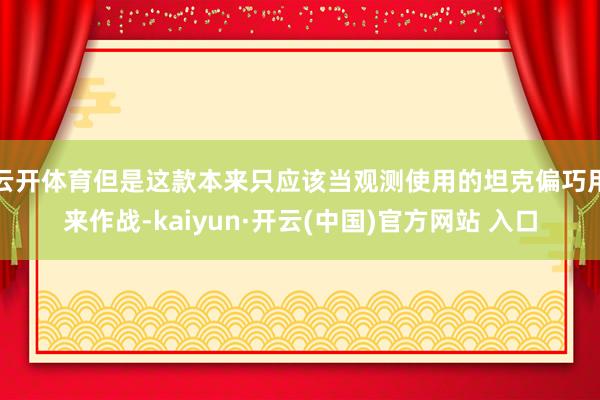 云开体育但是这款本来只应该当观测使用的坦克偏巧用来作战-kaiyun·开云(中国)官方网站 入口