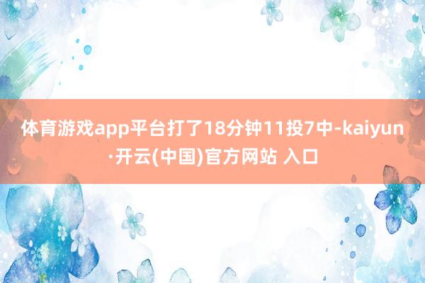 体育游戏app平台打了18分钟11投7中-kaiyun·开云(中国)官方网站 入口