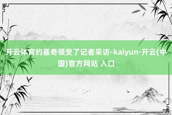 开云体育约基奇领受了记者采访-kaiyun·开云(中国)官方网站 入口