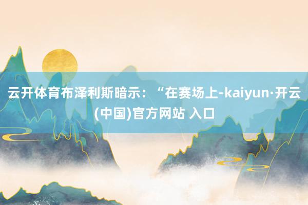 云开体育布泽利斯暗示：“在赛场上-kaiyun·开云(中国)官方网站 入口