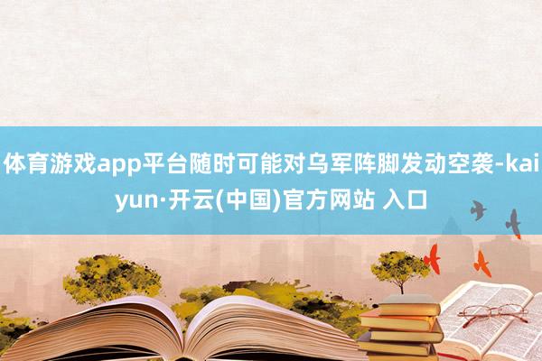 体育游戏app平台随时可能对乌军阵脚发动空袭-kaiyun·开云(中国)官方网站 入口