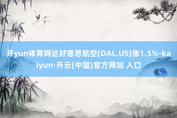 开yun体育网达好意思航空(DAL.US)涨1.5%-kaiyun·开云(中国)官方网站 入口