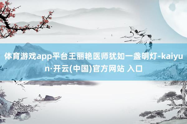 体育游戏app平台王丽艳医师犹如一盏明灯-kaiyun·开云(中国)官方网站 入口