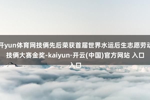 开yun体育网技俩先后荣获首届世界水运后生志愿劳动技俩大赛金奖-kaiyun·开云(中国)官方网站 入口