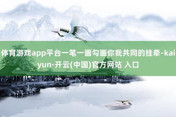 体育游戏app平台一笔一画勾画你我共同的挂牵-kaiyun·开云(中国)官方网站 入口