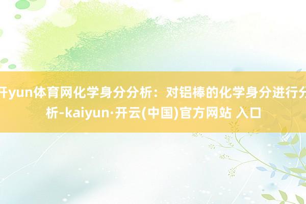 开yun体育网化学身分分析：对铝棒的化学身分进行分析-kaiyun·开云(中国)官方网站 入口