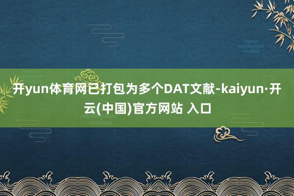 开yun体育网已打包为多个DAT文献-kaiyun·开云(中国)官方网站 入口