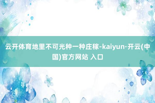 云开体育地里不可光种一种庄稼-kaiyun·开云(中国)官方网站 入口