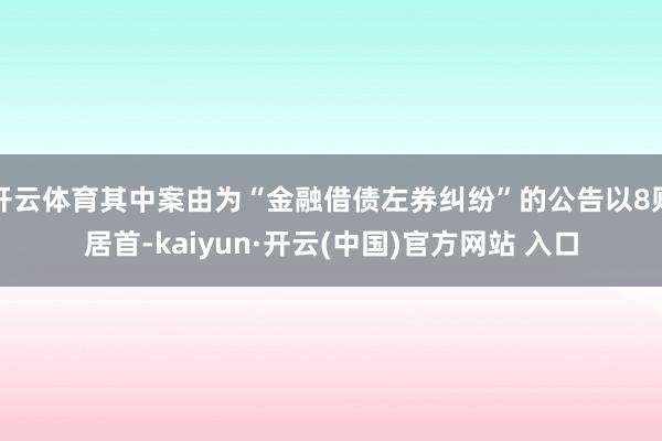 开云体育其中案由为“金融借债左券纠纷”的公告以8则居首-kaiyun·开云(中国)官方网站 入口