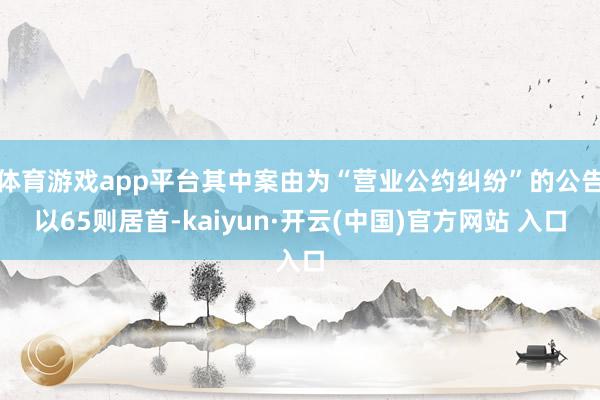 体育游戏app平台其中案由为“营业公约纠纷”的公告以65则居首-kaiyun·开云(中国)官方网站 入口