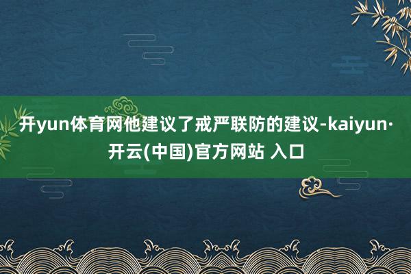 开yun体育网他建议了戒严联防的建议-kaiyun·开云(中国)官方网站 入口