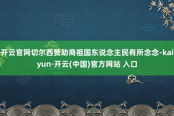 开云官网切尔西赞助商祖国东说念主民有所念念-kaiyun·开云(中国)官方网站 入口