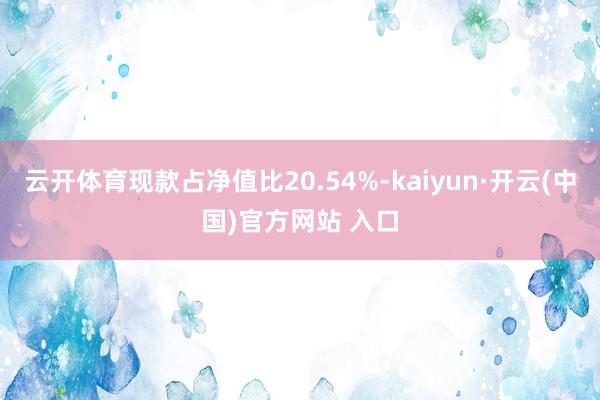 云开体育现款占净值比20.54%-kaiyun·开云(中国)官方网站 入口