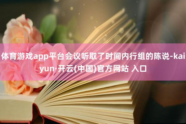 体育游戏app平台会议听取了时间内行组的陈说-kaiyun·开云(中国)官方网站 入口