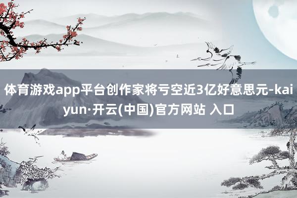 体育游戏app平台创作家将亏空近3亿好意思元-kaiyun·开云(中国)官方网站 入口