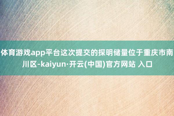 体育游戏app平台　　这次提交的探明储量位于重庆市南川区-kaiyun·开云(中国)官方网站 入口