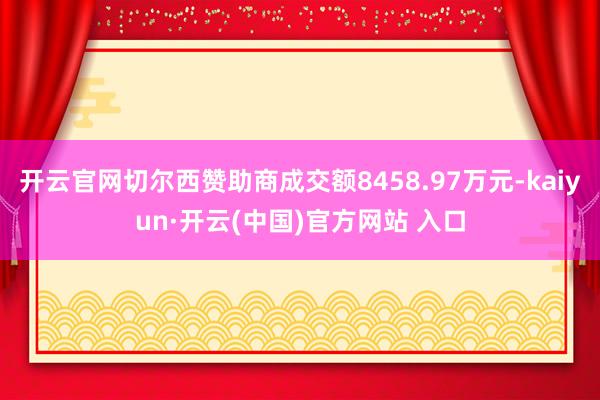 开云官网切尔西赞助商成交额8458.97万元-kaiyun·开云(中国)官方网站 入口