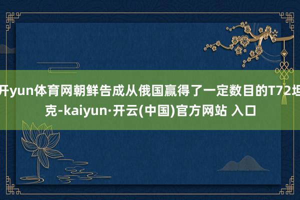 开yun体育网朝鲜告成从俄国赢得了一定数目的T72坦克-kaiyun·开云(中国)官方网站 入口