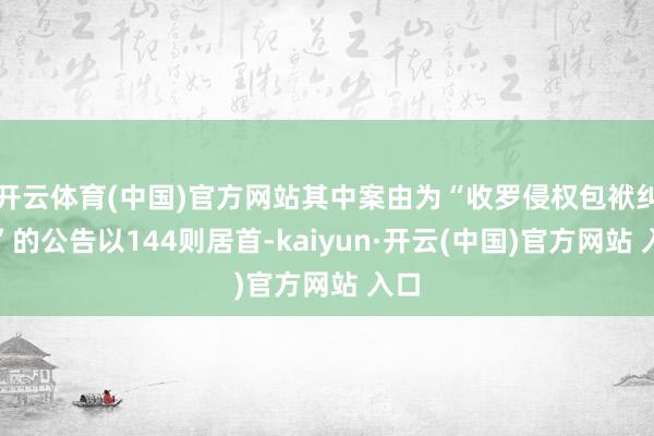 开云体育(中国)官方网站其中案由为“收罗侵权包袱纠纷”的公告以144则居首-kaiyun·开云(中国)官方网站 入口