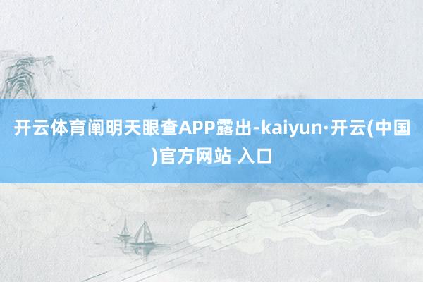 开云体育阐明天眼查APP露出-kaiyun·开云(中国)官方网站 入口