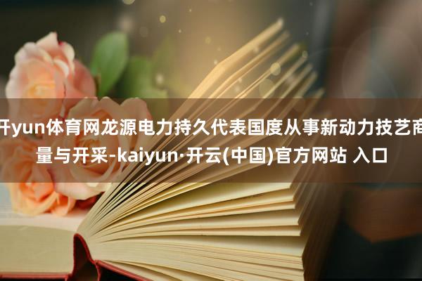 开yun体育网龙源电力持久代表国度从事新动力技艺商量与开采-kaiyun·开云(中国)官方网站 入口