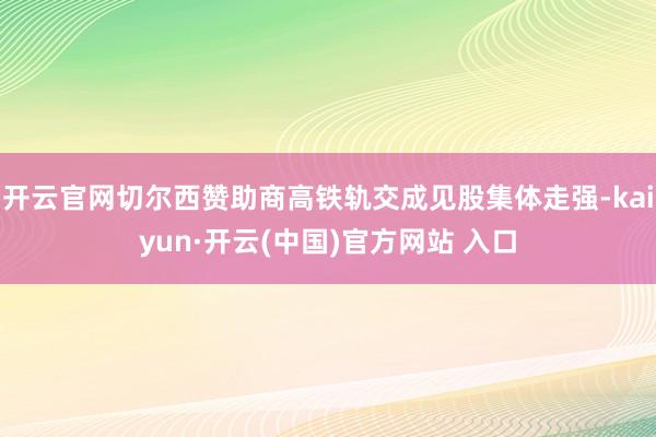 开云官网切尔西赞助商高铁轨交成见股集体走强-kaiyun·开云(中国)官方网站 入口