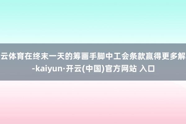 开云体育在终末一天的筹画手脚中工会条款赢得更多解救-kaiyun·开云(中国)官方网站 入口