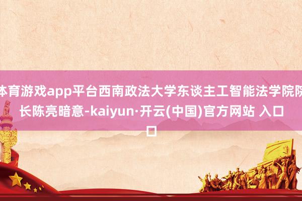 体育游戏app平台西南政法大学东谈主工智能法学院院长陈亮暗意-kaiyun·开云(中国)官方网站 入口