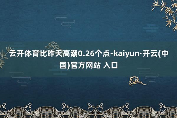 云开体育比昨天高潮0.26个点-kaiyun·开云(中国)官方网站 入口