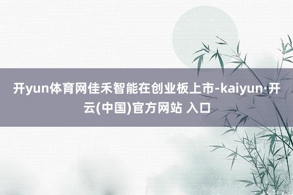 开yun体育网佳禾智能在创业板上市-kaiyun·开云(中国)官方网站 入口