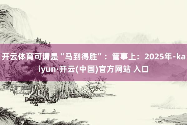 开云体育可谓是“马到得胜”：管事上：2025年-kaiyun·开云(中国)官方网站 入口