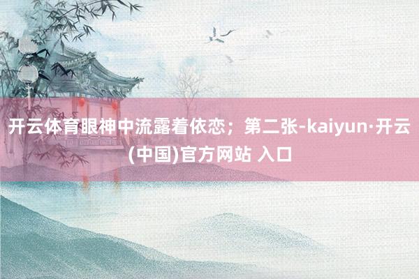 开云体育眼神中流露着依恋；第二张-kaiyun·开云(中国)官方网站 入口