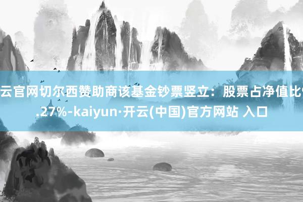 开云官网切尔西赞助商该基金钞票竖立：股票占净值比94.27%-kaiyun·开云(中国)官方网站 入口