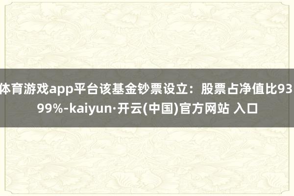 体育游戏app平台该基金钞票设立：股票占净值比93.99%-kaiyun·开云(中国)官方网站 入口