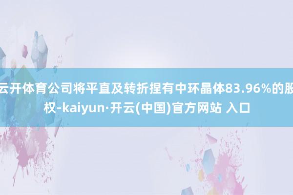 云开体育公司将平直及转折捏有中环晶体83.96%的股权-kaiyun·开云(中国)官方网站 入口